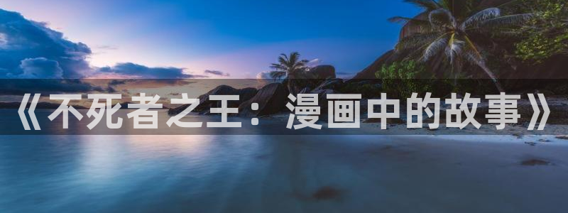 51漫画漫画首页在线看免费入口：《不死者之王：漫画中的故事》
