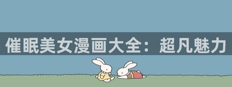 51漫画大全免费网站：催眠美女漫画大全：超凡魅力