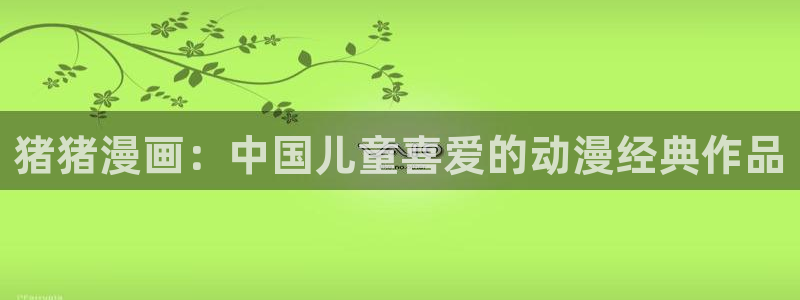 51漫画歪歪漫画免费阅读：猪猪漫画：中国儿童喜爱的动漫经典作品