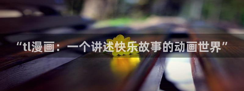 好看的51漫画画在线免费观看：“tl漫画：一个讲述快乐故事的动画世界”